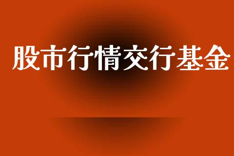 股市行情交行基金_https://qh.lansai.wang_期货理财_第1张