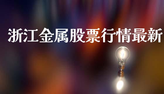 浙江金属股票行情最新_https://qh.lansai.wang_期货喊单_第1张