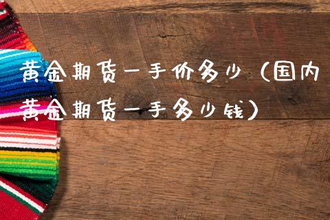 黄金期货一手价多少（国内黄金期货一手多少钱）_https://qh.lansai.wang_期货喊单_第1张