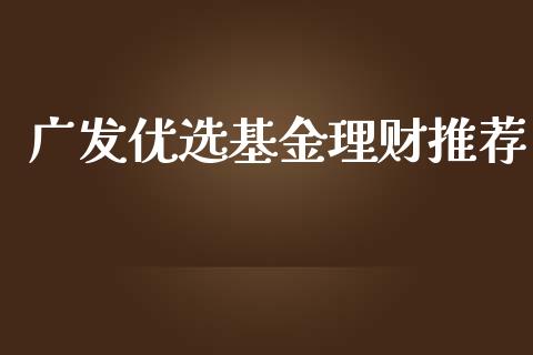 广发优选基金理财推荐_https://qh.lansai.wang_期货理财_第1张