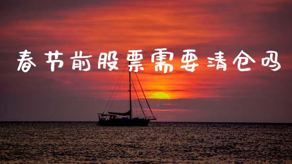 春节前股票需要清仓吗_https://qh.lansai.wang_期货理财_第1张