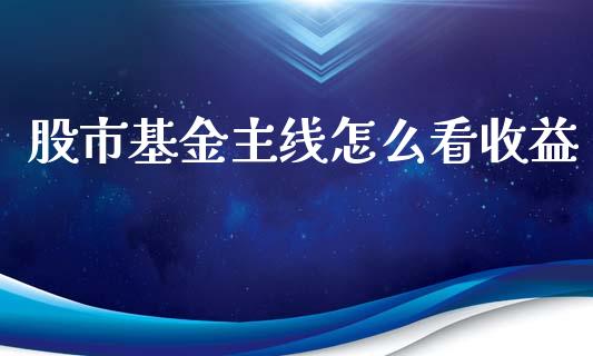 股市基金主线怎么看收益_https://qh.lansai.wang_期货理财_第1张