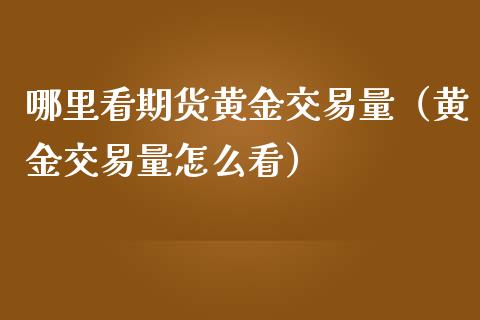 哪里看期货黄金交易量（黄金交易量怎么看）_https://qh.lansai.wang_股票技术分析_第1张