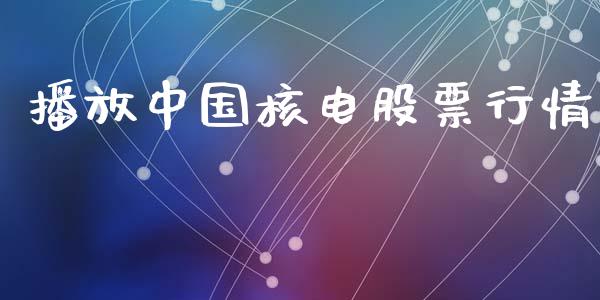 播放中国核电股票行情_https://qh.lansai.wang_新股数据_第1张