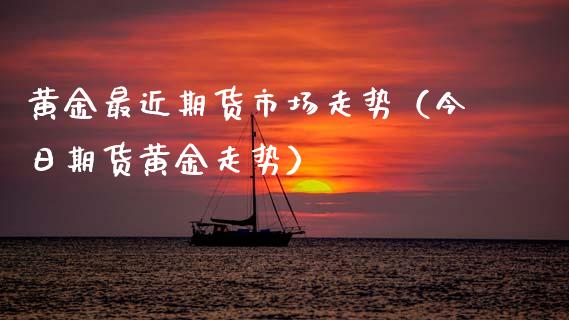 黄金最近期货市场走势（今日期货黄金走势）_https://qh.lansai.wang_期货喊单_第1张