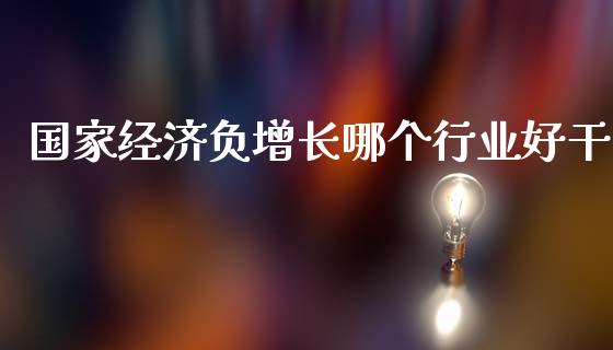 国家经济负增长哪个行业好干_https://qh.lansai.wang_股票新闻_第1张