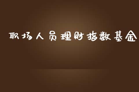 职场人员理财指数基金_https://qh.lansai.wang_期货理财_第1张