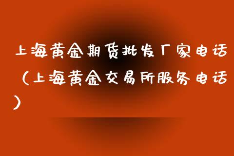 上海黄金期货批发厂家电话（上海黄金交易所服务电话）_https://qh.lansai.wang_期货理财_第1张