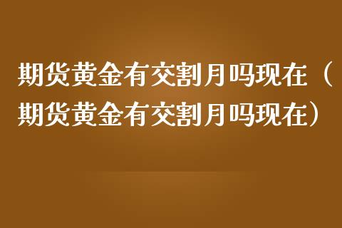 期货黄金有交割月吗现在（期货黄金有交割月吗现在）_https://qh.lansai.wang_期货喊单_第1张