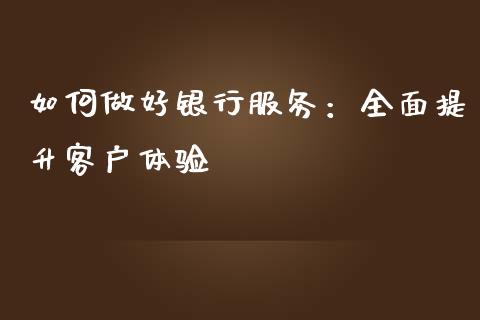 如何做好银行服务:全面提升客户体验_新股数据_第1张_起点期货网 如何做好银行服务:全面提升客户体验_https://qh.lansai.wang_新股数据_第1张