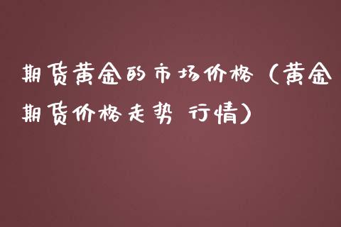 期货黄金的市场价格（黄金期货价格走势 行情）_https://qh.lansai.wang_期货理财_第1张