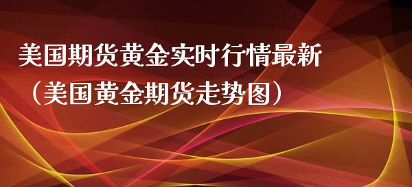 美国期货黄金实时行情最新（美国黄金期货走势图）_https://qh.lansai.wang_期货喊单_第1张