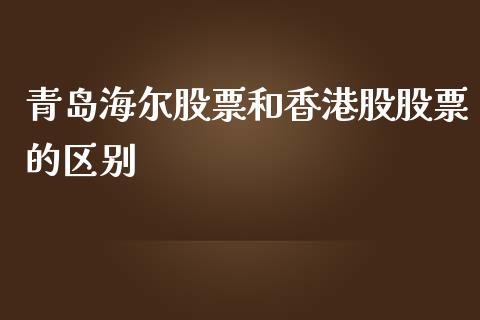 青岛海尔股票和香港股股票的区别_https://qh.lansai.wang_新股数据_第1张