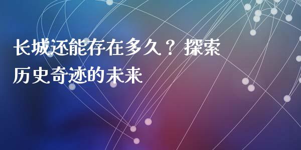 长城还能存在多久？ 探索历史奇迹的未来_https://qh.lansai.wang_股票新闻_第1张