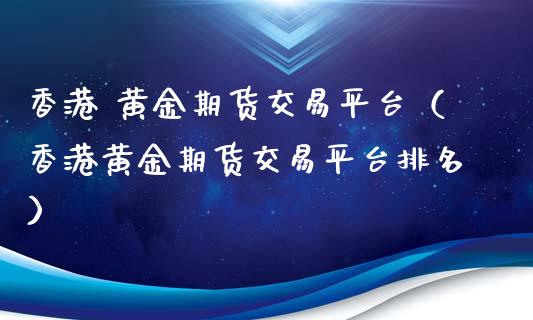 香港 黄金期货交易平台（香港黄金期货交易平台排名）_https://qh.lansai.wang_期货喊单_第1张