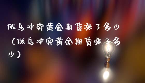 俄乌冲突黄金期货涨了多少（俄乌冲突黄金期货涨了多少）_https://qh.lansai.wang_期货喊单_第1张
