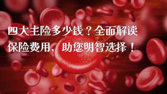 四大主险多少钱？全面解读保险费用，助您明智选择！_https://qh.lansai.wang_海康威视股票_第1张