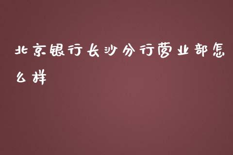 北京银行长沙分行营业部怎么样_https://qh.lansai.wang_期货理财_第1张