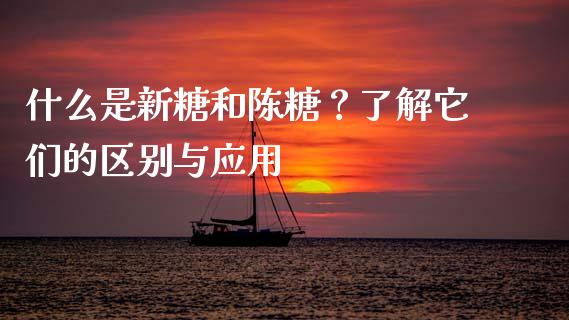 什么是新糖和陈糖？了解它们的区别与应用_https://qh.lansai.wang_新股数据_第1张