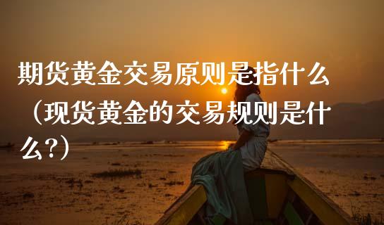 期货黄金交易原则是指什么（现货黄金的交易规则是什么?）_https://qh.lansai.wang_期货理财_第1张