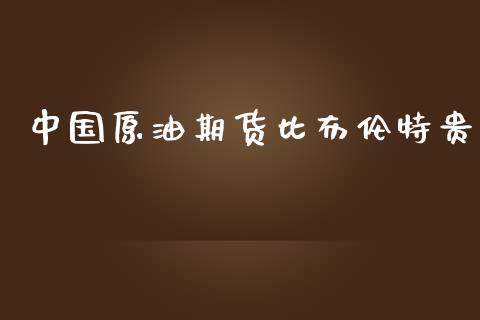 中国原油期货比布伦特贵_https://qh.lansai.wang_期货怎么玩_第1张