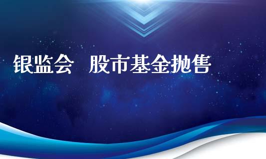 银监会   股市基金抛售_https://qh.lansai.wang_期货理财_第1张