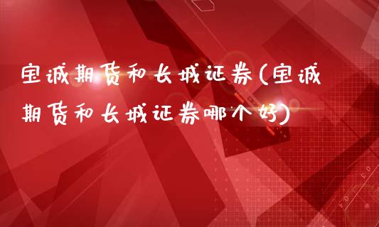 宝诚期货和长城证券(宝诚期货和长城证券哪个好)_https://qh.lansai.wang_期货喊单_第1张