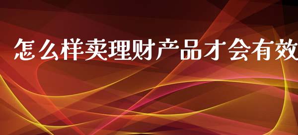 怎么样卖理财产品才会有效_https://qh.lansai.wang_股票新闻_第1张