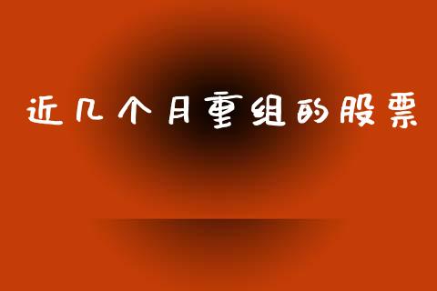 近几个月重组的股票_https://qh.lansai.wang_期货喊单_第1张