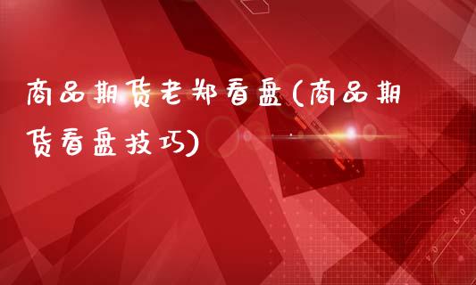 商品期货老郑看盘(商品期货看盘技巧)_https://qh.lansai.wang_期货怎么玩_第1张