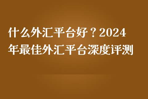 什么外汇平台好？2024年最佳外汇平台深度评测_https://qh.lansai.wang_新股数据_第1张