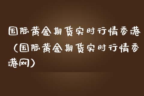 国际黄金期货实时行情香港（国际黄金期货实时行情香港网）_https://qh.lansai.wang_期货理财_第1张