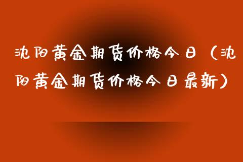 沈阳黄金期货价格今日（沈阳黄金期货价格今日最新）_https://qh.lansai.wang_期货理财_第1张