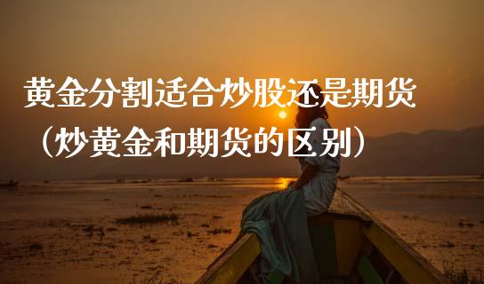 黄金分割适合炒股还是期货（炒黄金和期货的区别）_https://qh.lansai.wang_股票技术分析_第1张