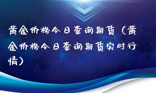 黄金价格今日查询期货（黄金价格今日查询期货实时行情）_https://qh.lansai.wang_股票技术分析_第1张