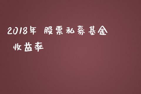 2018年 股票私募基金 收益率_https://qh.lansai.wang_新股数据_第1张