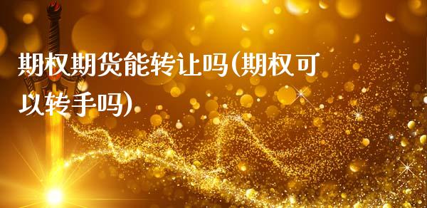 期权期货能转让吗(期权可以转手吗)_https://qh.lansai.wang_期货理财_第1张