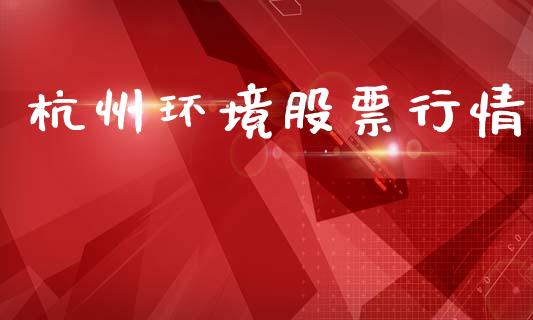 杭州环境股票行情_https://qh.lansai.wang_股票新闻_第1张