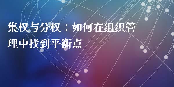 集权与分权：如何在组织管理中找到平衡点_https://qh.lansai.wang_海康威视股票_第1张