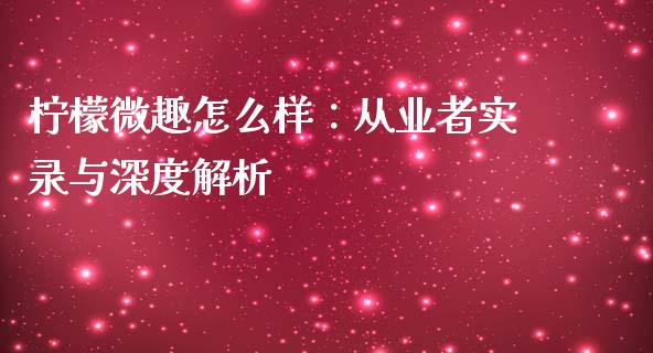 柠檬微趣怎么样：从业者实录与深度解析_https://qh.lansai.wang_期货喊单_第1张