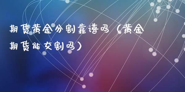期货黄金分割靠谱吗（黄金期货能交割吗）_https://qh.lansai.wang_期货怎么玩_第1张