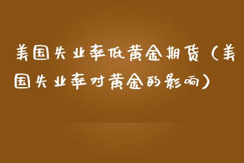 美国失业率低黄金期货（美国失业率对黄金的影响）_https://qh.lansai.wang_股票技术分析_第1张