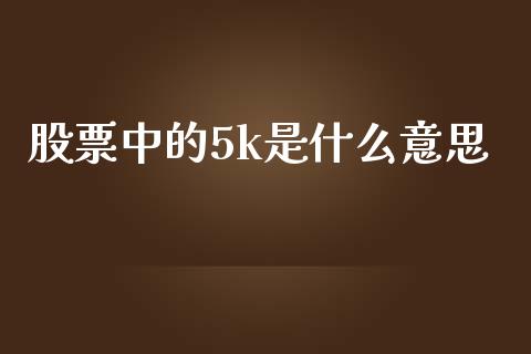 股票中的5k是什么意思_https://qh.lansai.wang_新股数据_第1张