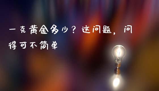 一克黄金多少？这问题，问得可不简单_https://qh.lansai.wang_期货怎么玩_第1张