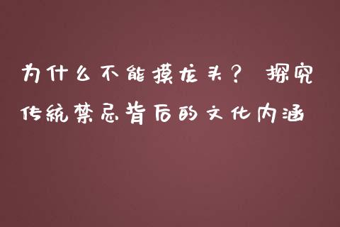 为什么不能摸龙头？ 探究传统禁忌背后的文化内涵_https://qh.lansai.wang_期货怎么玩_第1张