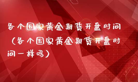 各个国家黄金期货开盘时间（各个国家黄金期货开盘时间一样吗）_https://qh.lansai.wang_期货怎么玩_第1张