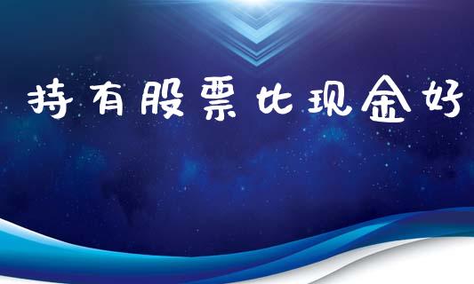 持有股票比现金好_https://qh.lansai.wang_期货理财_第1张