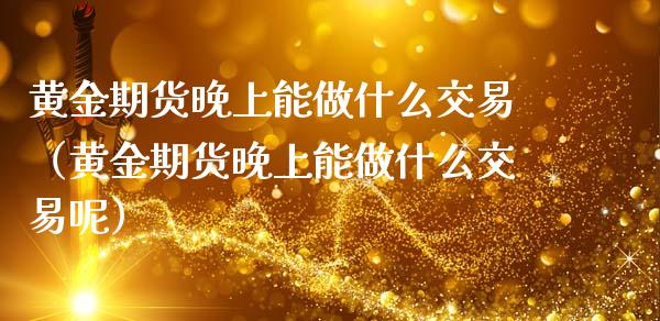 黄金期货晚上能做什么交易（黄金期货晚上能做什么交易呢）_https://qh.lansai.wang_期货理财_第1张