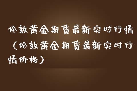 伦敦黄金期货最新实时行情（伦敦黄金期货最新实时行情价格）_https://qh.lansai.wang_期货喊单_第1张