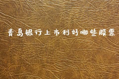 青岛银行上市利好哪些股票_https://qh.lansai.wang_期货怎么玩_第1张